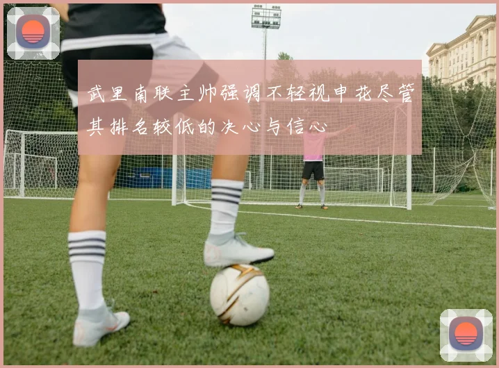 武里南联主帅强调不轻视申花尽管其排名较低的决心与信心