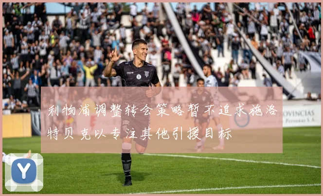 利物浦调整转会策略暂不追求施洛特贝克以专注其他引援目标