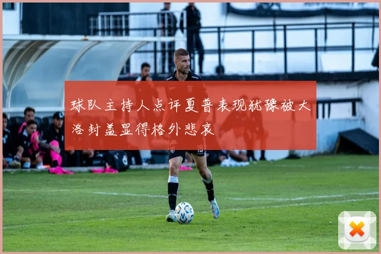 球队主持人点评夏普表现犹豫被大洛封盖显得格外悲哀