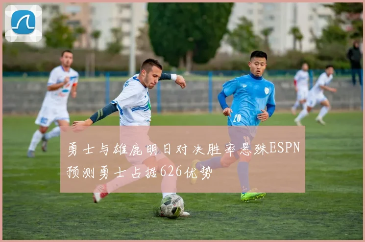 勇士与雄鹿明日对决胜率悬殊ESPN预测勇士占据626优势