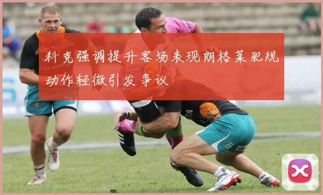 科克强调提升客场表现朗格莱犯规动作轻微引发争议