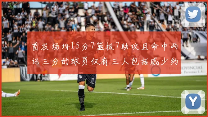 首发场均15分7篮板7助攻且命中两记三分的球员仅有三人包括威少约基奇和077