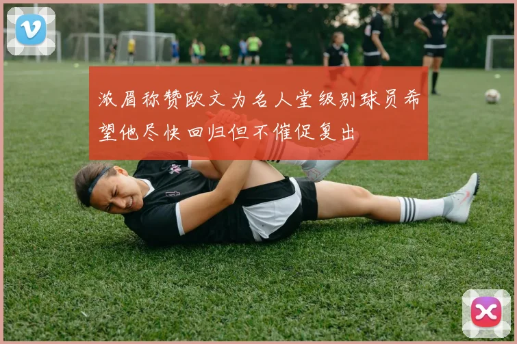 浓眉称赞欧文为名人堂级别球员希望他尽快回归但不催促复出