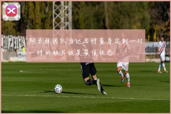 阿莫林团队为达洛特量身定制一对一特训助其恢复最佳状态
