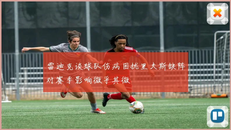雷迪克谈球队伤病困扰里夫斯缺阵对赛季影响微乎其微
