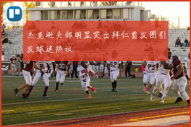 杰克逊头部明显突出拜仁首发图引发球迷热议