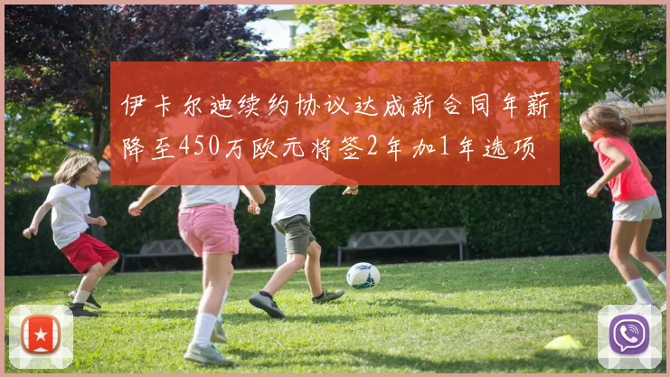 伊卡尔迪续约协议达成新合同年薪降至450万欧元将签2年加1年选项