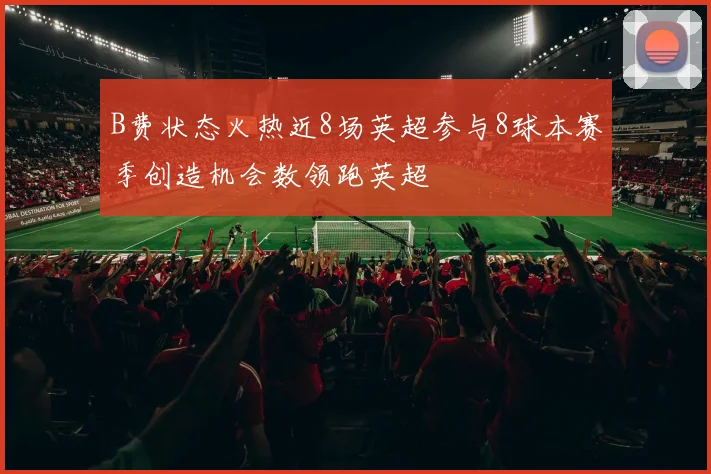 B费状态火热近8场英超参与8球本赛季创造机会数领跑英超