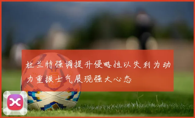 杜兰特强调提升侵略性以失利为动力重振士气展现强大心态