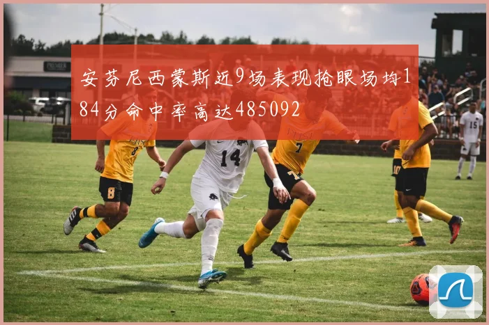 安芬尼西蒙斯近9场表现抢眼场均184分命中率高达485092