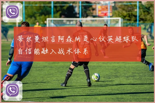 蒂尔曼坦言阿森纳是心仪英超球队自信能融入战术体系