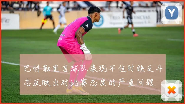 巴特勒直言球队表现不佳时缺乏斗志反映出对比赛态度的严重问题
