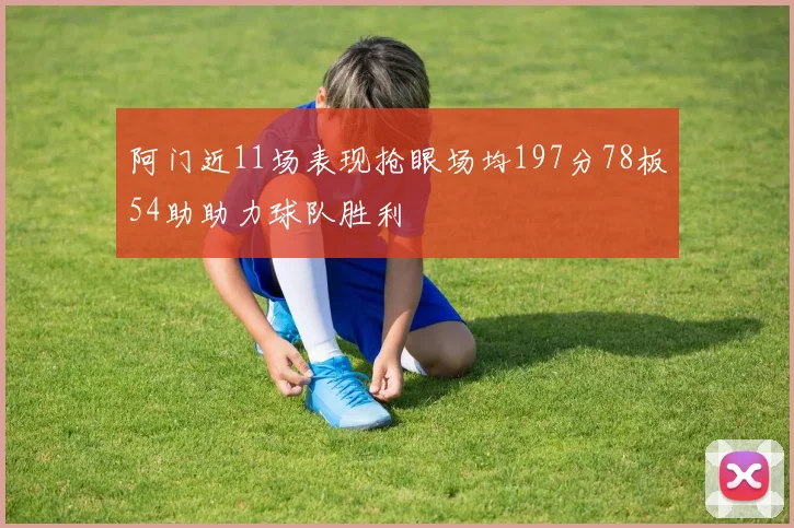 阿门近11场表现抢眼场均197分78板54助助力球队胜利