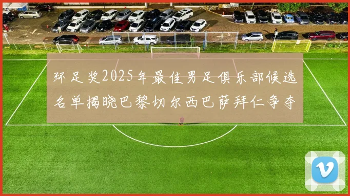 环足奖2025年最佳男足俱乐部候选名单揭晓巴黎切尔西巴萨拜仁争夺荣誉