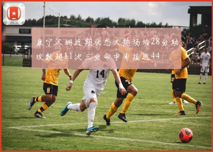 康宁汉姆近期状态火热场均28分助攻数超11次三分命中率接近44