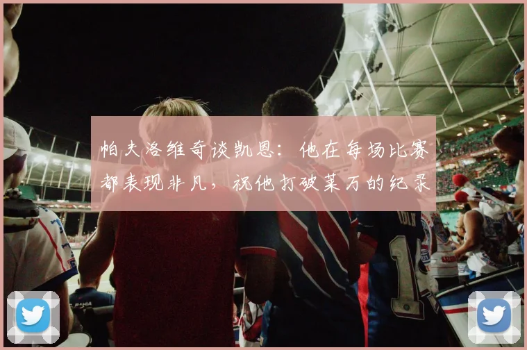 帕夫洛维奇谈凯恩：他在每场比赛都表现非凡，祝他打破莱万的纪录