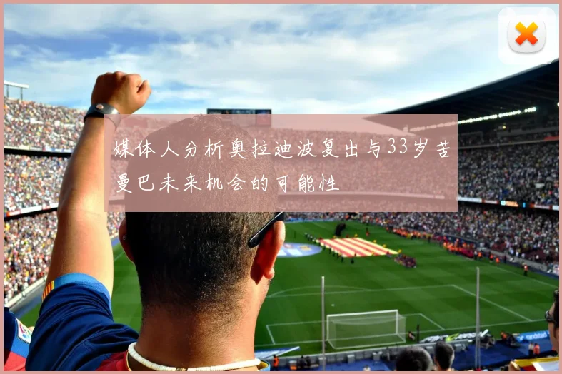 媒体人分析奥拉迪波复出与33岁苦曼巴未来机会的可能性