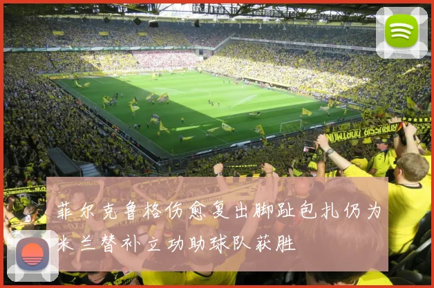菲尔克鲁格伤愈复出脚趾包扎仍为米兰替补立功助球队获胜