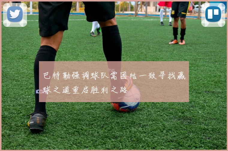 巴特勒强调球队需团结一致寻找赢球之道重启胜利之路