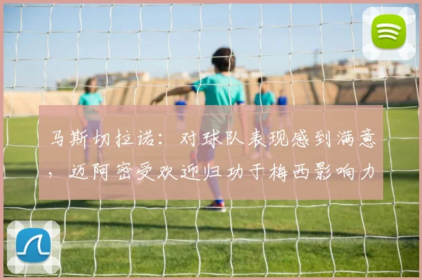 马斯切拉诺：对球队表现感到满意，迈阿密受欢迎归功于梅西影响力