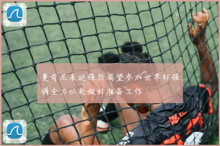 曼奇尼表达强烈渴望参加世界杯强调全力以赴做好准备工作