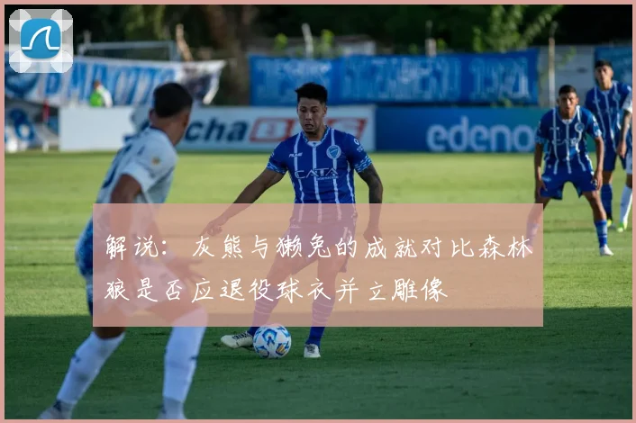 解说：灰熊与獭兔的成就对比森林狼是否应退役球衣并立雕像