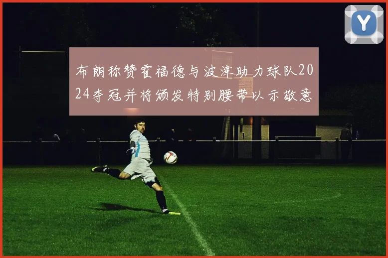 布朗称赞霍福德与波津助力球队2024夺冠并将颁发特别腰带以示敬意