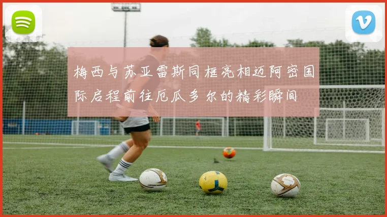 梅西与苏亚雷斯同框亮相迈阿密国际启程前往厄瓜多尔的精彩瞬间