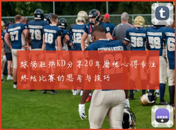球场狂热KD分享20年磨练心得专注终结比赛的思考与技巧