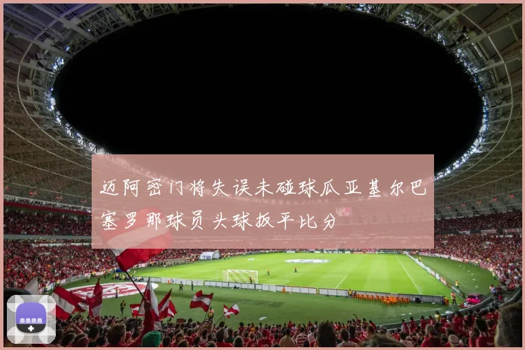 迈阿密门将失误未碰球瓜亚基尔巴塞罗那球员头球扳平比分