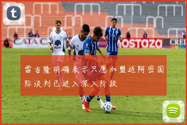 雷吉隆明确表示只愿加盟迈阿密国际谈判已进入深入阶段