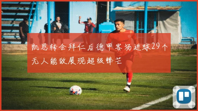 凯恩转会拜仁后德甲客场进球29个无人能敌展现超级锋芒