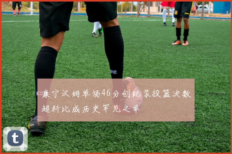 康宁汉姆单场46分创纪录投篮次数超科比成历史罕见之举