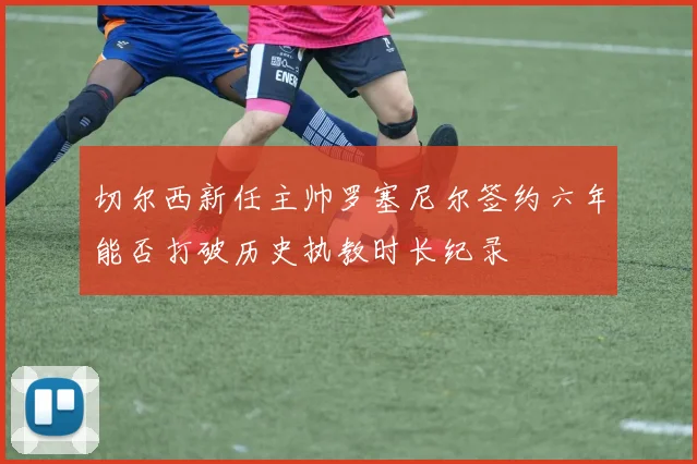 切尔西新任主帅罗塞尼尔签约六年能否打破历史执教时长纪录
