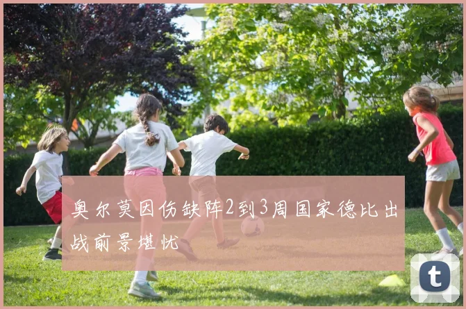 奥尔莫因伤缺阵2到3周国家德比出战前景堪忧