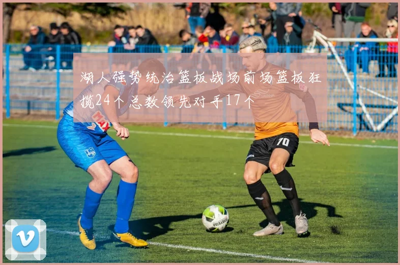 湖人强势统治篮板战场前场篮板狂揽24个总数领先对手17个