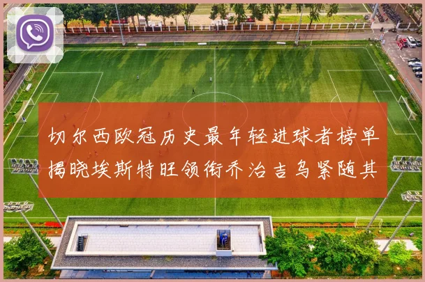 切尔西欧冠历史最年轻进球者榜单揭晓埃斯特旺领衔乔治吉乌紧随其后