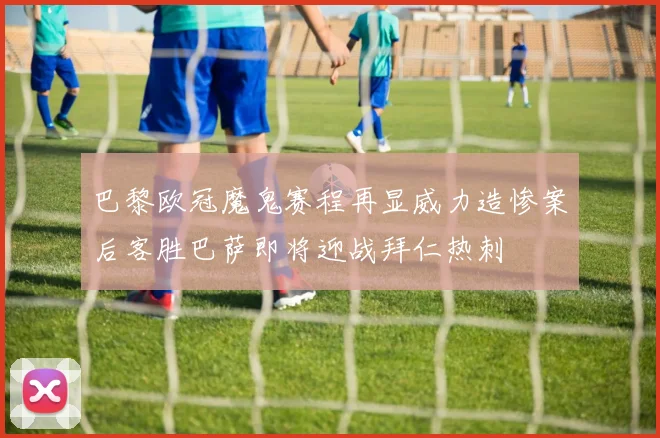 巴黎欧冠魔鬼赛程再显威力造惨案后客胜巴萨即将迎战拜仁热刺