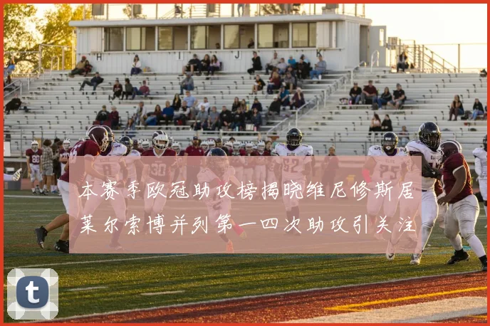 本赛季欧冠助攻榜揭晓维尼修斯居莱尔索博并列第一四次助攻引关注