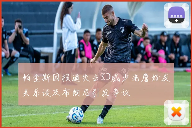 帕金斯因报道失去KD威少老詹好友关系谈及布朗尼引发争议