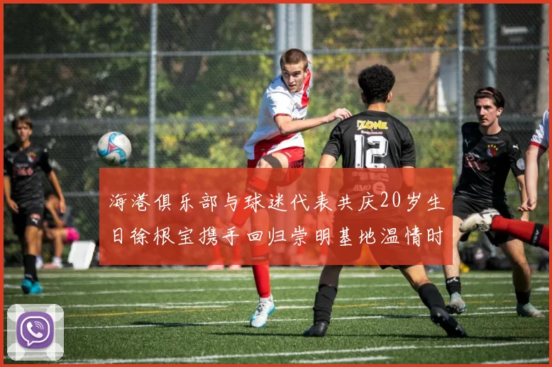 海港俱乐部与球迷代表共庆20岁生日徐根宝携手回归崇明基地温情时刻