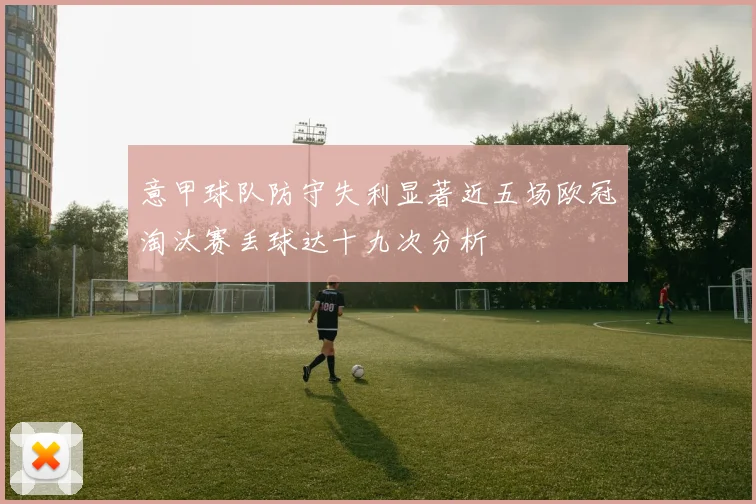 意甲球队防守失利显著近五场欧冠淘汰赛丢球达十九次分析