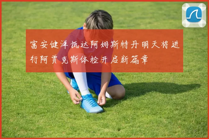 富安健洋抵达阿姆斯特丹明天将进行阿贾克斯体检开启新篇章