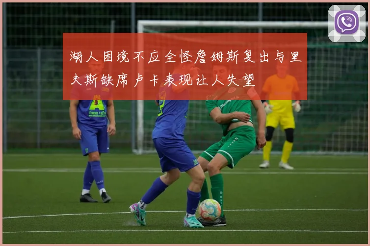 湖人困境不应全怪詹姆斯复出与里夫斯缺席卢卡表现让人失望