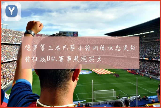 德罗等三名巴萨小将训练状态良好将征战B队赛事展现实力