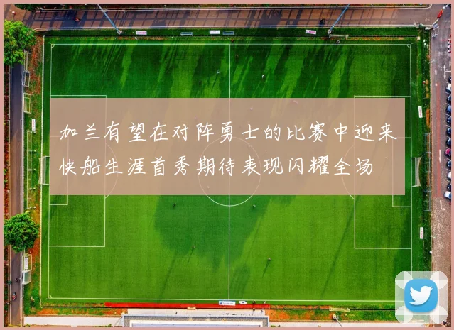 加兰有望在对阵勇士的比赛中迎来快船生涯首秀期待表现闪耀全场