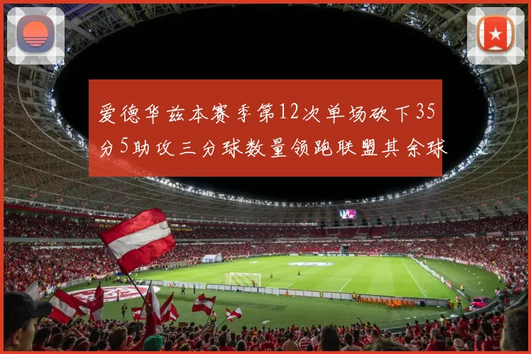 爱德华兹本赛季第12次单场砍下35分5助攻三分球数量领跑联盟其余球员最多仅8次