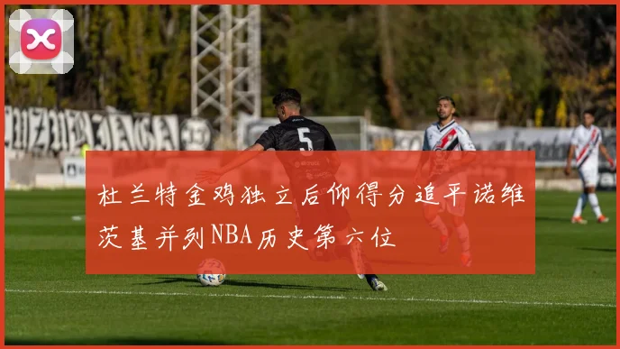 杜兰特金鸡独立后仰得分追平诺维茨基并列NBA历史第六位
