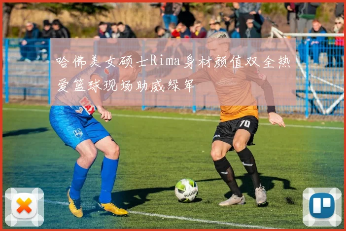 哈佛美女硕士Rima身材颜值双全热爱篮球现场助威绿军