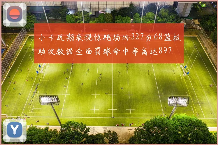 小卡近期表现惊艳场均327分68篮板助攻数据全面罚球命中率高达897